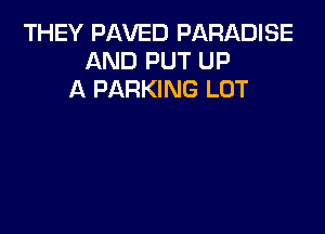 THEY PAVED PARADISE
AND PUT UP
A PARKING LOT