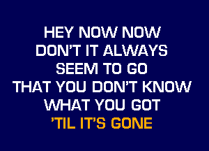 HEY NOW NOW
DON'T IT ALWAYS
SEEM TO GO
THAT YOU DON'T KNOW
WHAT YOU GOT
'TIL ITS GONE