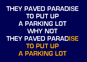 THEY PAVED PARADISE
TO PUT UP
A PARKING LOT
WHY NOT
THEY PAVED PARADISE
TO PUT UP
A PARKING LOT