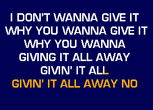 I DON'T WANNA GIVE IT
WHY YOU WANNA GIVE IT
WHY YOU WANNA
GIVING IT ALL AWAY
GIVIM IT ALL
GIVIM IT ALL AWAY N0