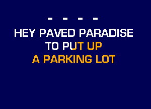 HEY PAVED PARADISE
TO PUT UP

A PARKING LOT