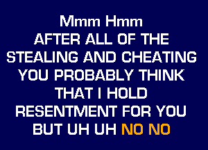 Mmm Hmm

AFTER ALL OF THE
STEALING AND CHEATING
YOU PROBABLY THINK
THAT I HOLD
RESENTMENT FOR YOU
BUT UH UH N0 N0