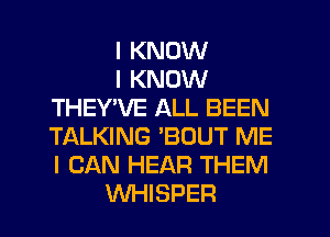 I KNOW

I KNOW
THEYVE ALL BEEN
TALKING 'BOUT ME
I CAN HEAR THEM

WHISPER