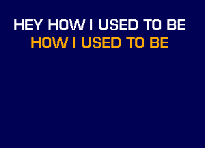 HEY HOW I USED TO BE
HOWI USED TO BE