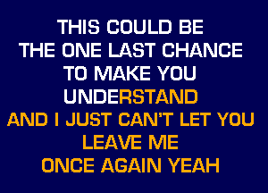 THIS COULD BE
THE ONE LAST CHANCE
TO MAKE YOU

UNDERSTAND
AND I JUST CAN'T LET YOU

LEAVE ME
ONCE AGAIN YEAH