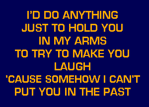 I'D DO ANYTHING
JUST TO HOLD YOU
IN MY ARMS
TO TRY TO MAKE YOU

LAUGH
'CAUSE SOMEHOW I CAN'T

PUT YOU IN THE PAST