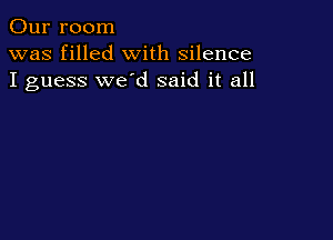 Our room
was filled with silence
I guess we'd said it all