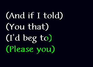 (And if I told)
(You that)

(I'd beg to)
(Please you)