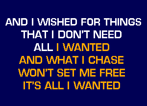 AND I WSHED FOR THINGS
THAT I DON'T NEED
ALL I WANTED
AND INHAT I CHASE
WON'T SET ME FREE
ITS ALL I WANTED