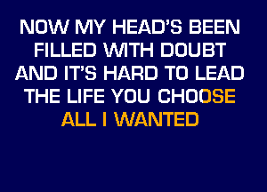 NOW MY HEAD'S BEEN
FILLED WITH DOUBT
AND ITS HARD TO LEAD
THE LIFE YOU CHOOSE
ALL I WANTED