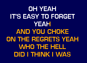 OH YEAH
ITS EASY TO FORGET
YEAH
AND YOU CHOKE
ON THE REGRETS YEAH
WHO THE HELL
DID I THINK I WAS