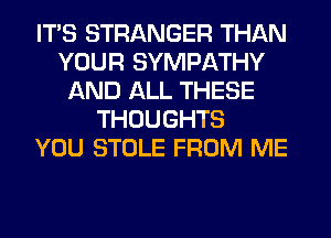 ITS STRANGER THAN
YOUR SYMPATHY
AND ALL THESE
THOUGHTS
YOU STOLE FROM ME