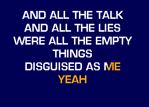 AND ALL THE TALK
AND ALL THE LIES
WERE ALL THE EMPTY
THINGS
DISGUISED AS ME
YEAH