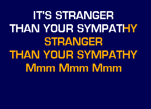ITS STRANGER
THAN YOUR SYMPATHY
STRANGER

THAN YOUR SYMPATHY
Mmm Mmm Mmm