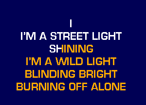 I
I'M A STREET LIGHT
SHINING
I'M A 'WILD LIGHT
BLINDING BRIGHT
BURNING OFF ALONE