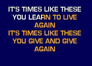 ITS TIMES LIKE THESE
YOU LEARN TO LIVE
AGAIN
ITS TIMES LIKE THESE
YOU GIVE AND GIVE
AGAIN