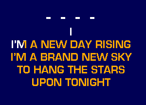 I'M A NEW DAY RISING
I'M A BRAND NEW SKY
TO HANG THE STARS
UPON TONIGHT