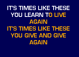 ITS TIMES LIKE THESE
YOU LEARN TO LIVE
AGAIN
ITS TIMES LIKE THESE
YOU GIVE AND GIVE
AGAIN