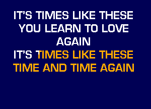 ITS TIMES LIKE THESE
YOU LEARN TO LOVE
AGAIN
ITS TIMES LIKE THESE
TIME AND TIME AGAIN