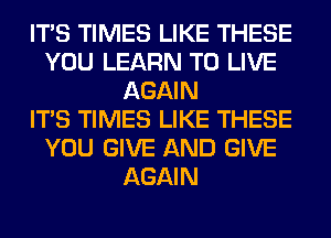 ITS TIMES LIKE THESE
YOU LEARN TO LIVE
AGAIN
ITS TIMES LIKE THESE
YOU GIVE AND GIVE
AGAIN