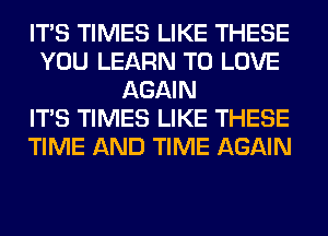 ITS TIMES LIKE THESE
YOU LEARN TO LOVE
AGAIN
ITS TIMES LIKE THESE
TIME AND TIME AGAIN