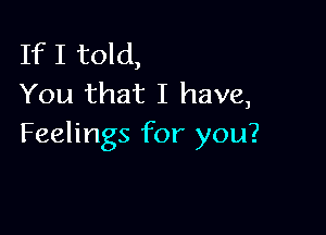 If I told,
You that I have,

Feelings for you?