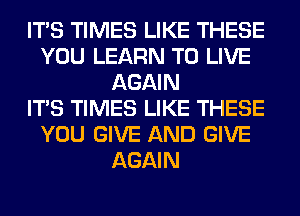 ITS TIMES LIKE THESE
YOU LEARN TO LIVE
AGAIN
ITS TIMES LIKE THESE
YOU GIVE AND GIVE
AGAIN