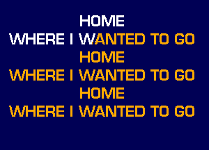 HOME

INHERE I WANTED TO GO
HOME

INHERE I WANTED TO GO
HOME

INHERE I WANTED TO GO