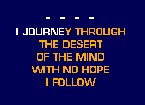 I JOURNEY THROUGH
THE DESERT

OF THE MIND
WITH NO HOPE
I FOLLOW