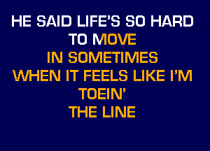 HE SAID LIFE'S SO HARD
TO MOVE
IN SOMETIMES
WHEN IT FEELS LIKE I'M
TOEIN'
THE LINE