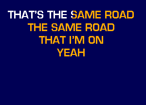 THAT'S THE SAME ROAD
THESANMEROAD
THATPN1UN

YEAH