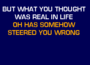 BUT WHAT YOU THOUGHT
WAS REAL IN LIFE
0H HAS SOMEHOW
STEERED YOU WRONG