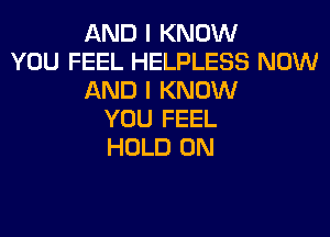AND I KNOW
YOU FEEL HELPLESS NOW
AND I KNOW
YOU FEEL
HOLD 0N