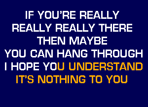 IF YOU'RE REALLY
REALLY REALLY THERE
THEN MAYBE
YOU CAN HANG THROUGH
I HOPE YOU UNDERSTAND
ITS NOTHING TO YOU