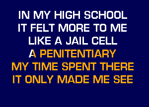 IN MY HIGH SCHOOL
IT FELT MORE TO ME
LIKE A JAIL CELL
A PENITENTIARY
MY TIME SPENT THERE
IT ONLY MADE ME SEE