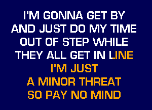 I'M GONNA GET BY
AND JUST DO MY TIME
OUT OF STEP WHILE
THEY ALL GET IN LINE
I'M JUST
A MINOR THREAT
SO PAY N0 MIND