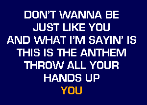 DON'T WANNA BE
JUST LIKE YOU
AND WHAT I'M SAYIN' IS
THIS IS THE ANTHEM
THROW ALL YOUR
HANDS UP
YOU