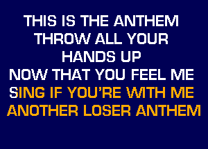THIS IS THE ANTHEM
THROW ALL YOUR
HANDS UP
NOW THAT YOU FEEL ME
SING IF YOU'RE WITH ME
ANOTHER LOSER ANTHEM