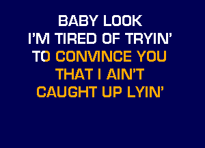 BABY LOOK
I'M TIRED OF TRYIN'
T0 CONVINCE YOU
THAT I AIN'T
CAUGHT UP LYIN'