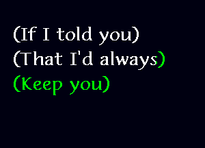 (If I told you)
(That I'd always)

(Keep you)