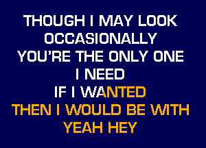 THOUGH I MAY LOOK
OCCASIONALLY
YOU'RE THE ONLY ONE
I NEED
IF I WANTED
THEN I WOULD BE INITH
YEAH HEY