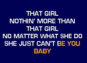 THAT GIRL
NOTHIN' MORE THAN

THAT GIRL
NO MATTER VUHAT SHE DO

SHE JUST CAN'T BE YOU
BABY