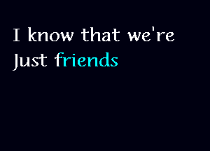 I know that we're
Just friends