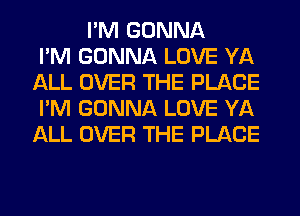I'M GONNA
I'M GONNA LOVE YA
ALL OVER THE PLACE
I'M GONNA LOVE YA
ALL OVER THE PLACE