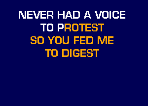 NEVER HAD A VOICE
T0 PROTEST
SO YOU FED ME

TO DIGEST
