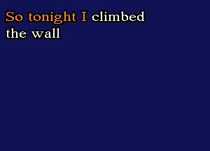 So tonight I climbed
the wall