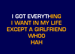 I GOT EVERYTHING
I WANT IN MY LIFE
EXCEPT A GIRLFRIEND
VVHOO
HAH