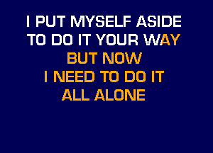 I PUT MYSELF ASIDE
TO DO IT YOUR WAY
BUT NOW
I NEED TO DO IT
ALL ALONE