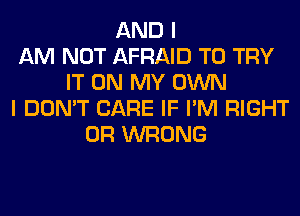 AND I
AM NOT AFRAID TO TRY
IT ON MY OWN
I DON'T CARE IF I'M RIGHT
0R WRONG