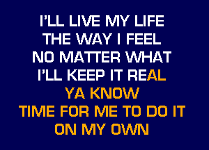 I'LL LIVE MY LIFE
THE WAY I FEEL
NO MATTER WHAT
I'LL KEEP IT REAL
YA KNOW
TIME FOR ME TO DO IT
ON MY OWN